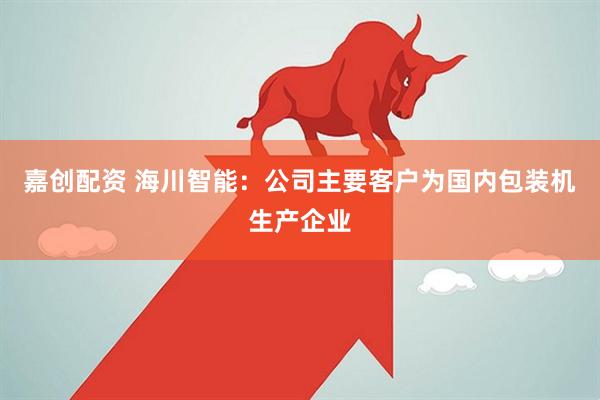 嘉创配资 海川智能：公司主要客户为国内包装机生产企业