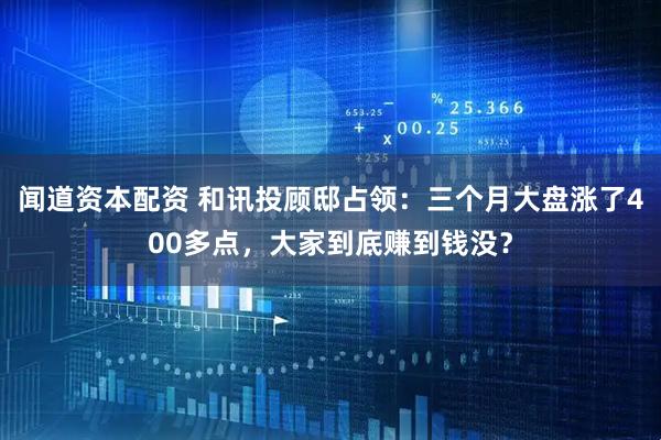 闻道资本配资 和讯投顾邸占领：三个月大盘涨了400多点，大家到底赚到钱没？