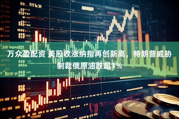 万众盈配资 美股收涨纳指再创新高，特朗普威胁制裁俄原油跌超1%