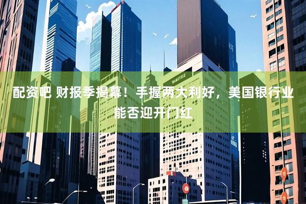 配资吧 财报季揭幕！手握两大利好，美国银行业能否迎开门红
