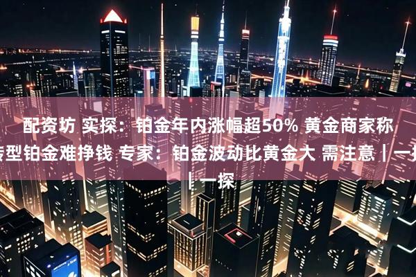 配资坊 实探：铂金年内涨幅超50% 黄金商家称转型铂金难挣钱 专家：铂金波动比黄金大 需注意｜一探