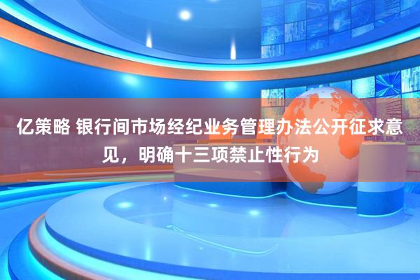 亿策略 银行间市场经纪业务管理办法公开征求意见，明确十三项禁止性行为