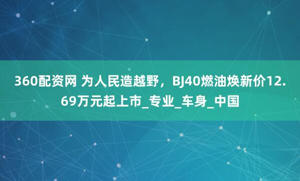 360配资网 为人民造越野，BJ40燃油焕新价12.69万元起上市_专业_车身_中国