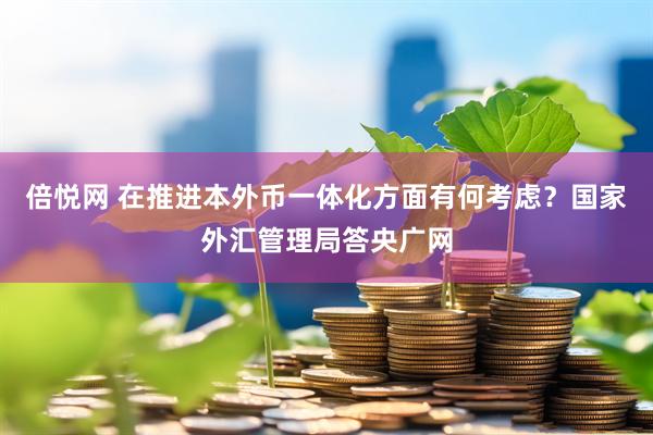 倍悦网 在推进本外币一体化方面有何考虑？国家外汇管理局答央广网