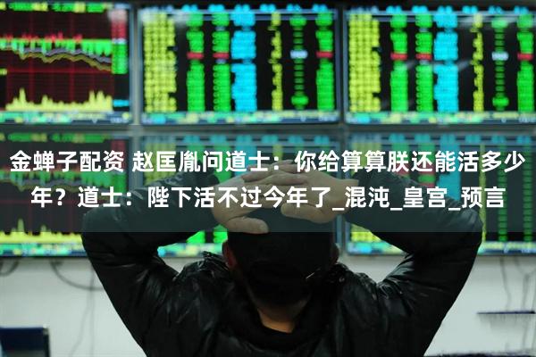 金蝉子配资 赵匡胤问道士：你给算算朕还能活多少年？道士：陛下活不过今年了_混沌_皇宫_预言