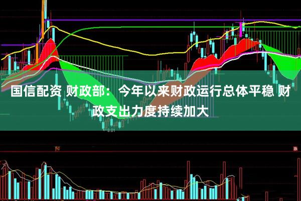 国信配资 财政部：今年以来财政运行总体平稳 财政支出力度持续加大