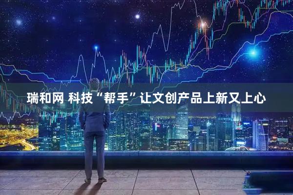 瑞和网 科技“帮手”让文创产品上新又上心