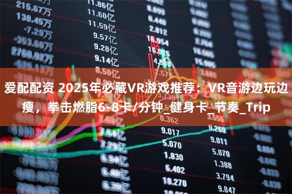 爱配配资 2025年必藏VR游戏推荐：VR音游边玩边瘦，拳击燃脂6-8卡/分钟_健身卡_节奏_Trip