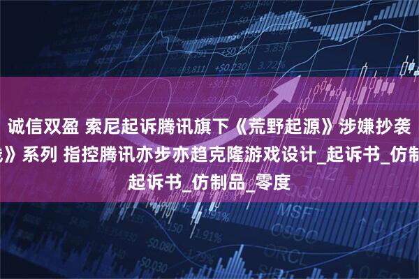 诚信双盈 索尼起诉腾讯旗下《荒野起源》涉嫌抄袭《地平线》系列 指控腾讯亦步亦趋克隆游戏设计_起诉书_仿制品_零度