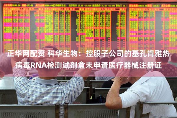 正华网配资 科华生物：控股子公司的基孔肯雅热病毒RNA检测试剂盒未申请医疗器械注册证