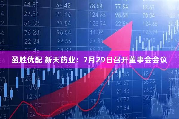 盈胜优配 新天药业：7月29日召开董事会会议