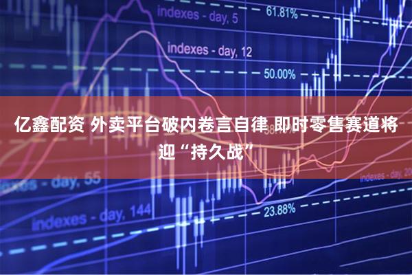 亿鑫配资 外卖平台破内卷言自律 即时零售赛道将迎“持久战”