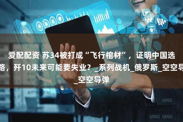 爱配配资 苏34被打成“飞行棺材”，证明中国选对路，歼10未来可能要失业？_系列战机_俄罗斯_空空导弹