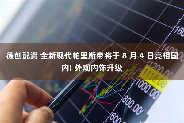 德创配资 全新现代帕里斯帝将于 8 月 4 日亮相国内! 外观内饰升级