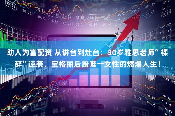 助人为富配资 从讲台到灶台：30岁雅思老师”裸辞”逆袭，宝格丽后厨唯一女性的燃爆人生！