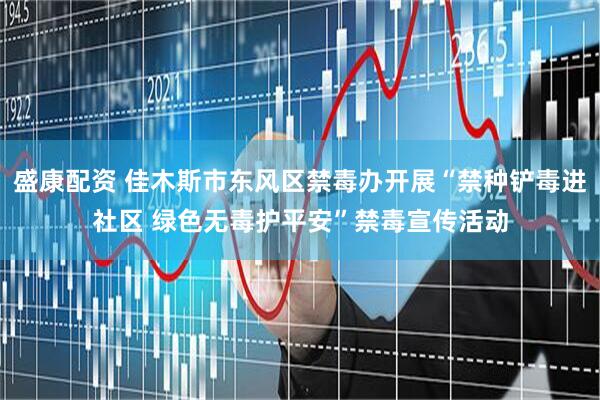 盛康配资 佳木斯市东风区禁毒办开展“禁种铲毒进社区 绿色无毒护平安”禁毒宣传活动