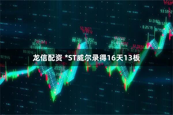 龙信配资 *ST威尔录得16天13板