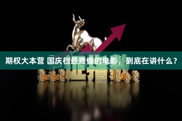 期权大本营 国庆档最难懂的电影，到底在讲什么？