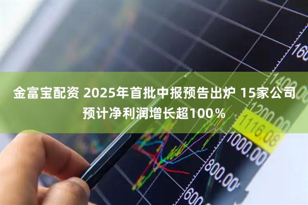 金富宝配资 2025年首批中报预告出炉 15家公司预计净利润增长超100%