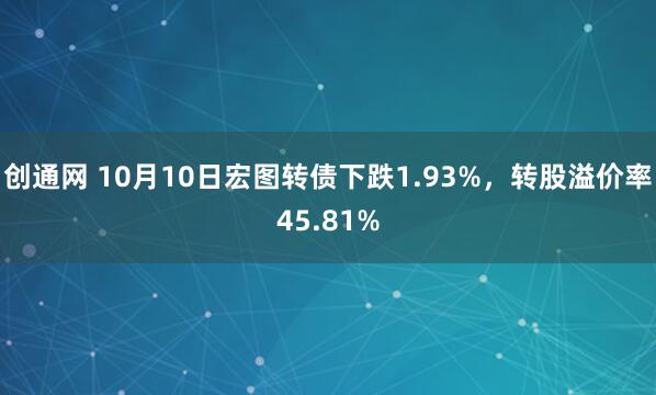 创通网 10月10日宏图转债下跌1.93%,转股溢价率45.81%