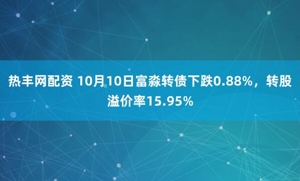 热丰网配资 10月10日富淼转债下跌0.88%,转股溢价率15.95%
