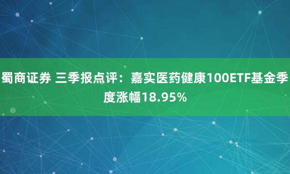 蜀商证券 三季报点评：嘉实医药健康100ETF基金季度涨幅18.95%