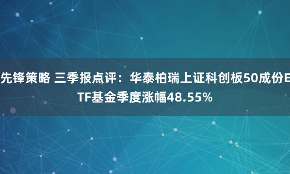 先锋策略 三季报点评:华泰柏瑞上证科创板50成份ETF基金季度涨幅48.55%