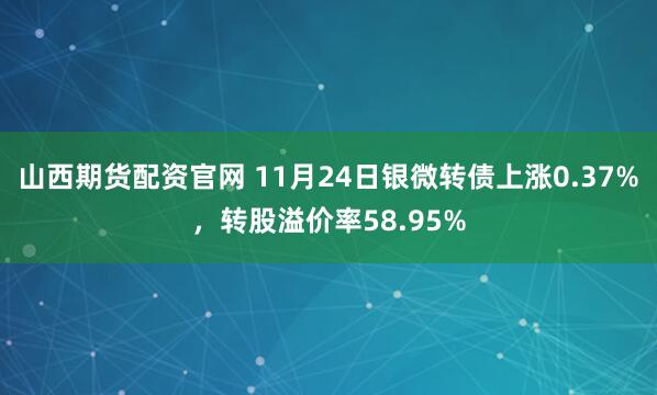 山西期货配资官网 11月24日银微转债上涨0.37%，转股溢价率58.95%