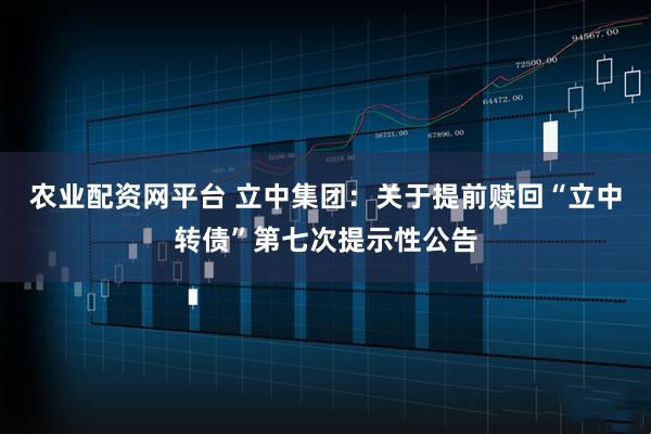农业配资网平台 立中集团：关于提前赎回“立中转债”第七次提示性公告