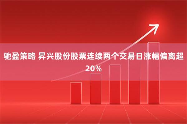 驰盈策略 昇兴股份股票连续两个交易日涨幅偏离超20%