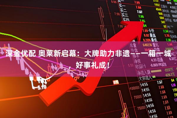 深金优配 奥莱新启幕:大牌助力非遗——一箱一城,好事礼成!