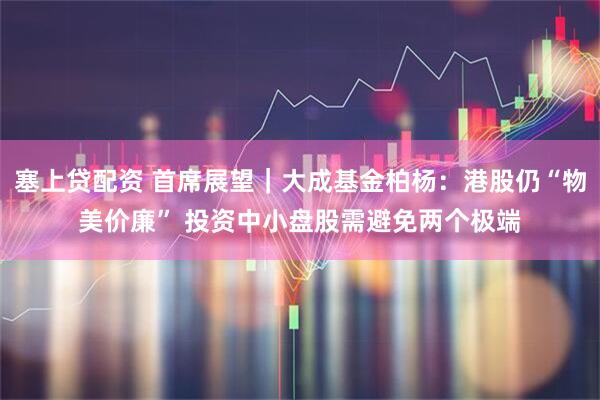 塞上贷配资 首席展望｜大成基金柏杨：港股仍“物美价廉” 投资中小盘股需避免两个极端